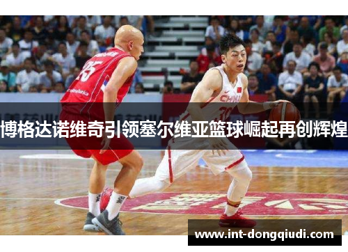 博格达诺维奇引领塞尔维亚篮球崛起再创辉煌